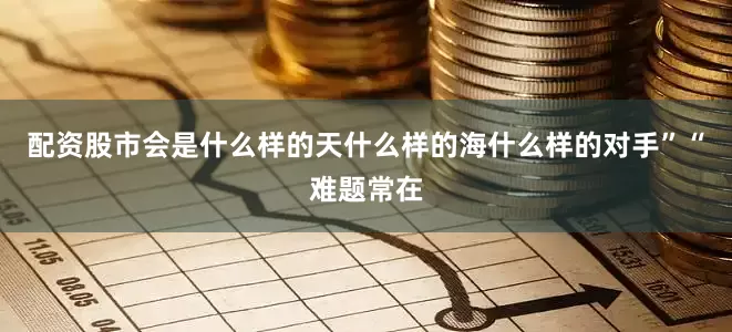 配资股市会是什么样的天什么样的海什么样的对手”“难题常在