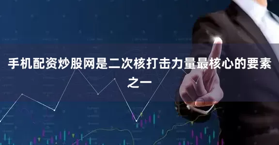 手机配资炒股网是二次核打击力量最核心的要素之一