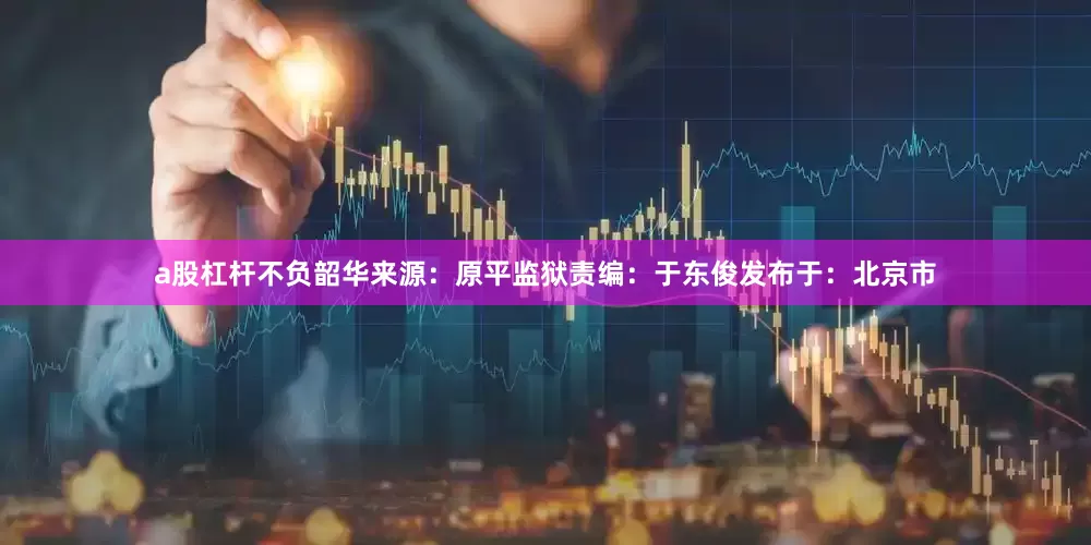 a股杠杆不负韶华来源：原平监狱责编：于东俊发布于：北京市