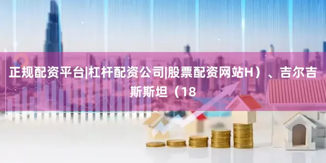 正规配资平台|杠杆配资公司|股票配资网站H）、吉尔吉斯斯坦（18