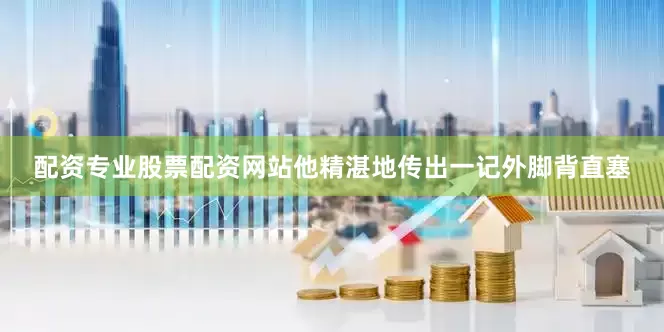 配资专业股票配资网站他精湛地传出一记外脚背直塞