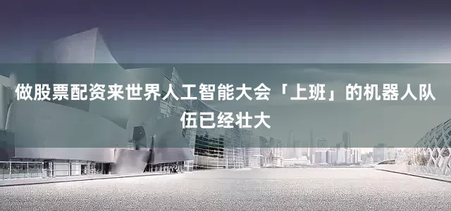 做股票配资来世界人工智能大会「上班」的机器人队伍已经壮大