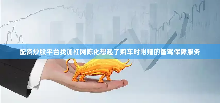 配资炒股平台找加杠网陈化想起了购车时附赠的智驾保障服务