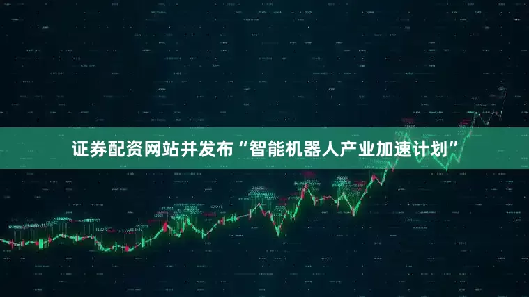 证券配资网站并发布“智能机器人产业加速计划”