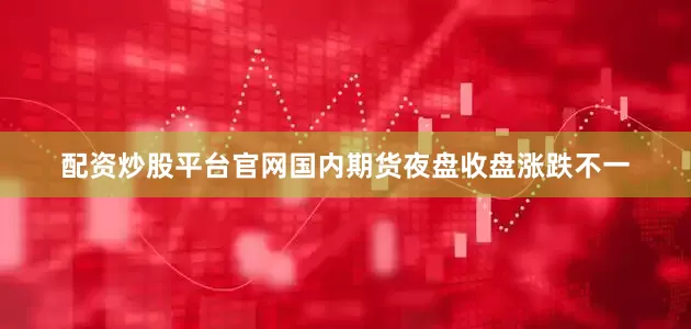 配资炒股平台官网国内期货夜盘收盘涨跌不一