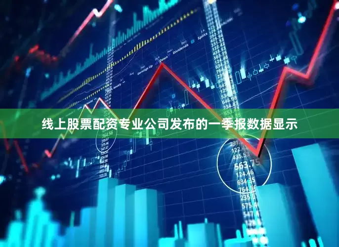 线上股票配资专业公司发布的一季报数据显示