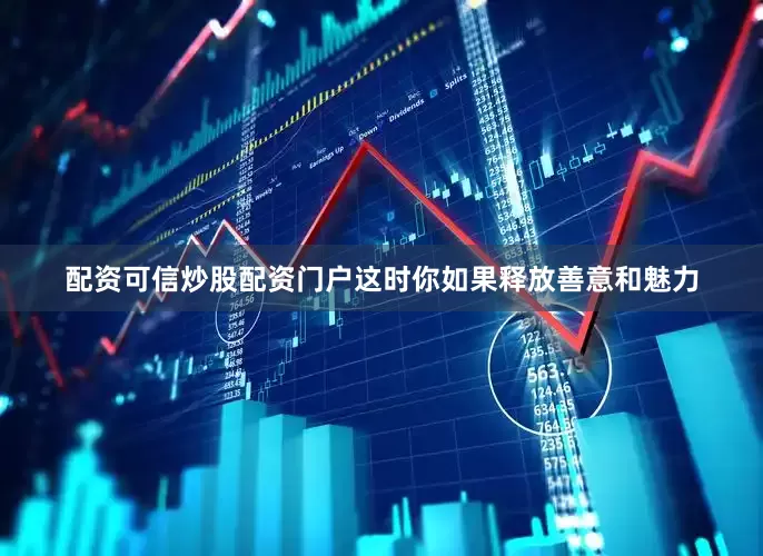 配资可信炒股配资门户这时你如果释放善意和魅力