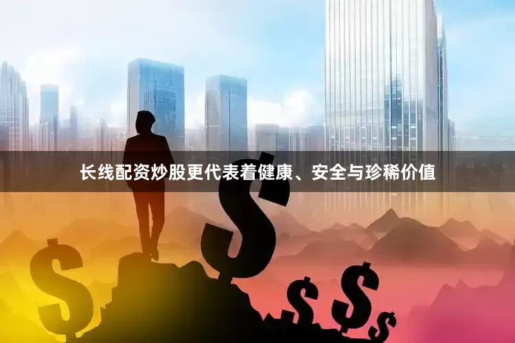 长线配资炒股更代表着健康、安全与珍稀价值