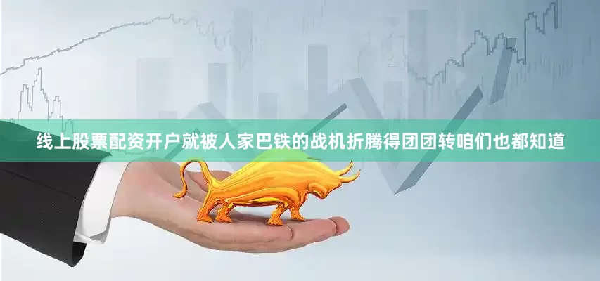 线上股票配资开户就被人家巴铁的战机折腾得团团转咱们也都知道