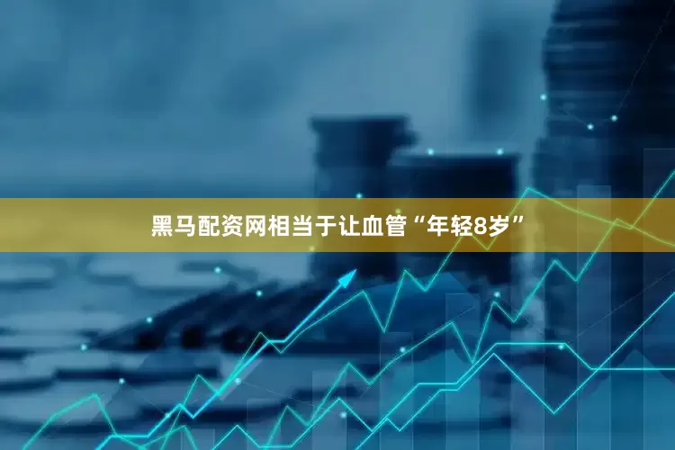 黑马配资网相当于让血管“年轻8岁”