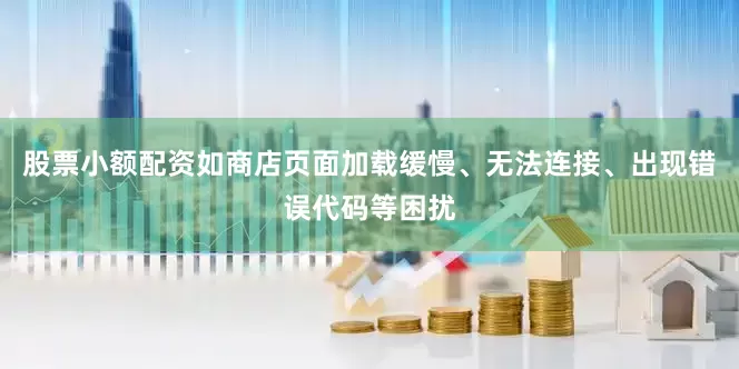 股票小额配资如商店页面加载缓慢、无法连接、出现错误代码等困扰