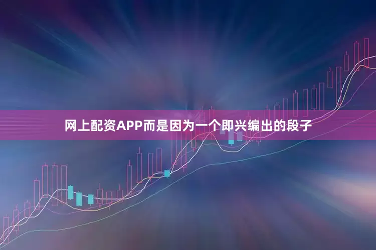 网上配资APP而是因为一个即兴编出的段子