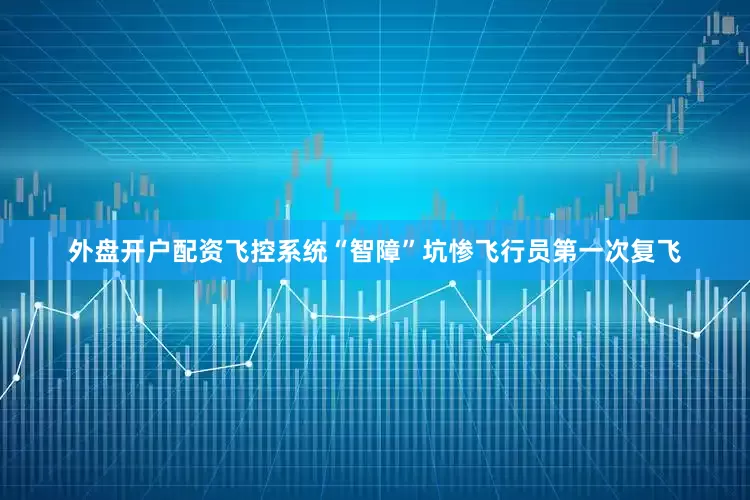 外盘开户配资飞控系统“智障”坑惨飞行员第一次复飞