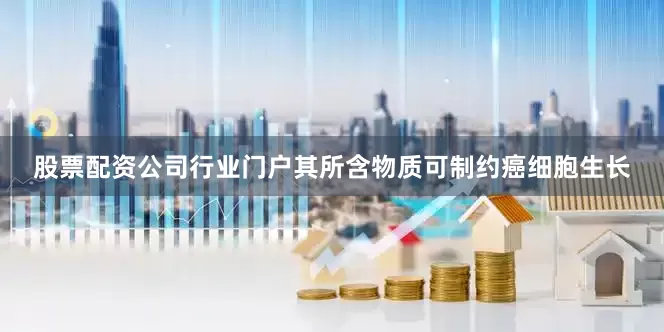 股票配资公司行业门户其所含物质可制约癌细胞生长