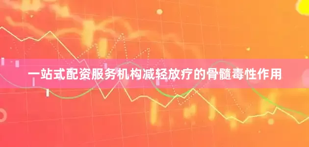 一站式配资服务机构减轻放疗的骨髓毒性作用