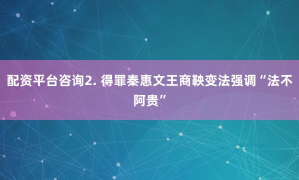 配资平台咨询2. 得罪秦惠文王商鞅变法强调“法不阿贵”