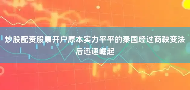 炒股配资股票开户原本实力平平的秦国经过商鞅变法后迅速崛起