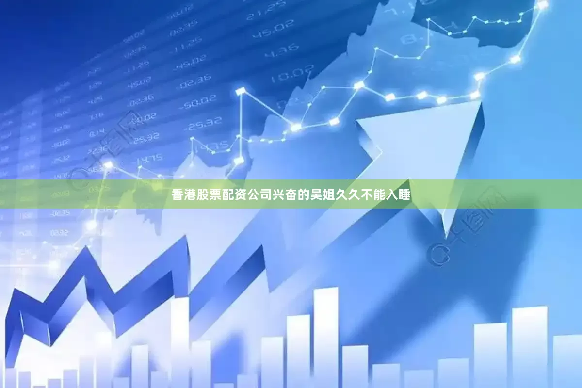 香港股票配资公司兴奋的吴姐久久不能入睡