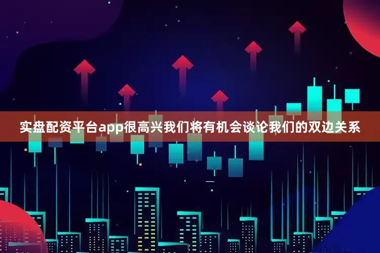实盘配资平台app很高兴我们将有机会谈论我们的双边关系