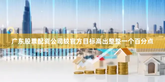 广东股票配资公司较官方目标高出整整一个百分点