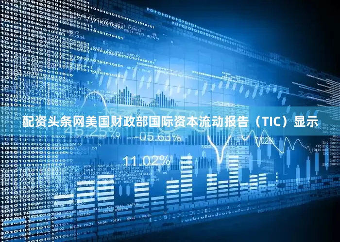 配资头条网美国财政部国际资本流动报告（TIC）显示