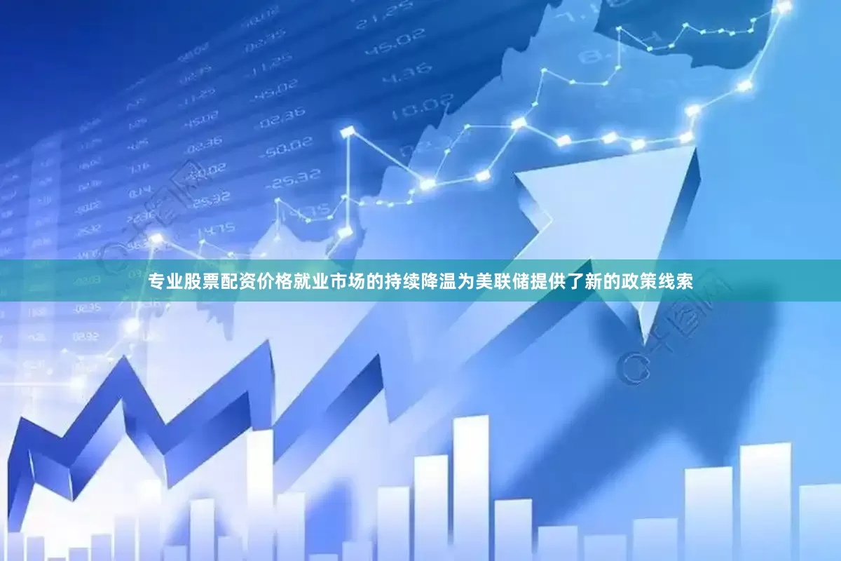专业股票配资价格就业市场的持续降温为美联储提供了新的政策线索