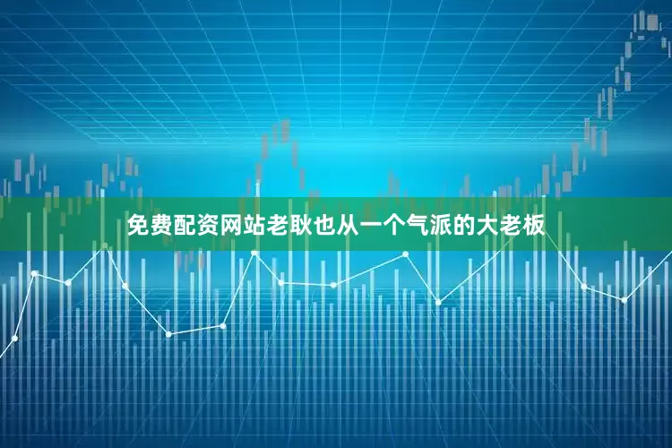 免费配资网站老耿也从一个气派的大老板