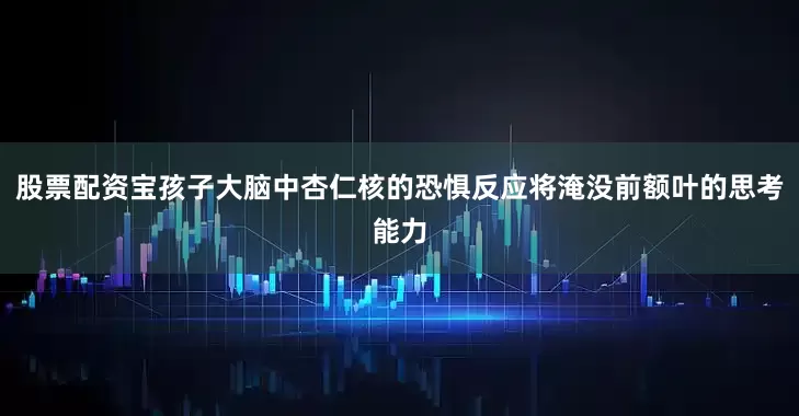 股票配资宝孩子大脑中杏仁核的恐惧反应将淹没前额叶的思考能力