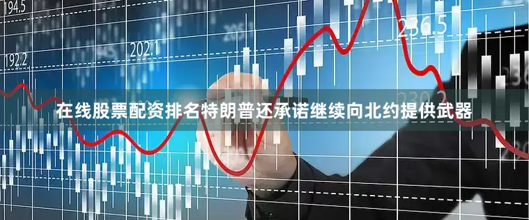 在线股票配资排名特朗普还承诺继续向北约提供武器