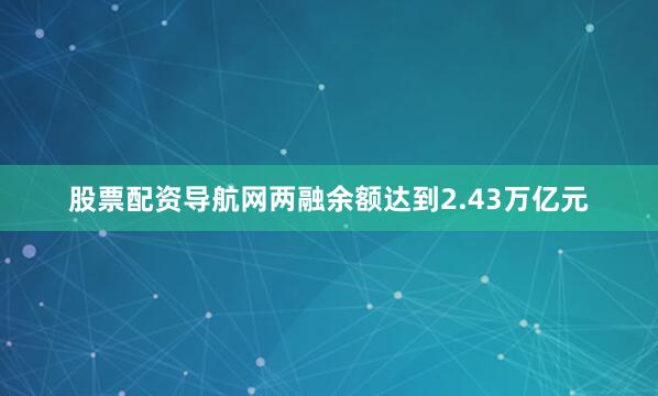 股票配资导航网两融余额达到2.43万亿元