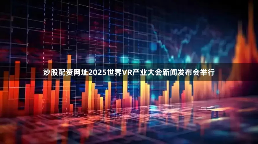 炒股配资网址2025世界VR产业大会新闻发布会举行