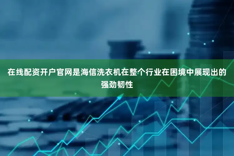 在线配资开户官网是海信洗衣机在整个行业在困境中展现出的强劲韧性