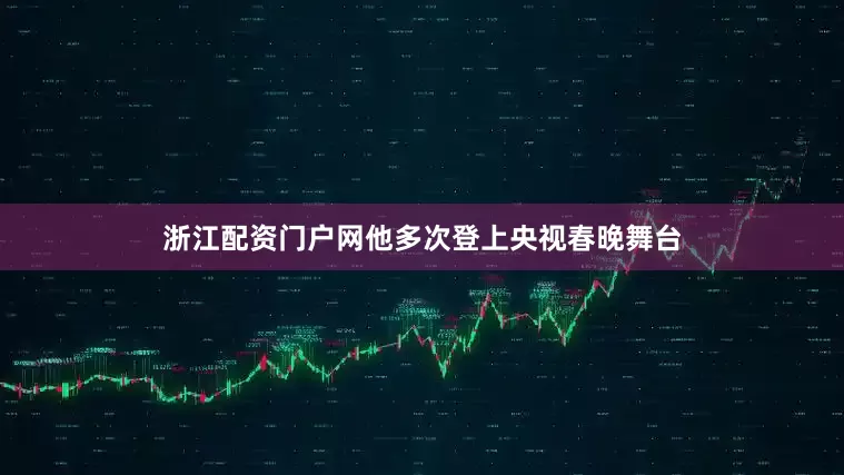 浙江配资门户网他多次登上央视春晚舞台