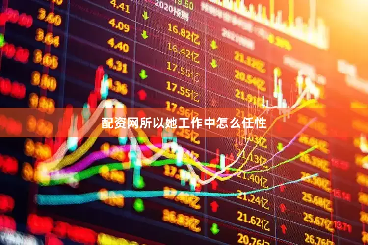 配资网所以她工作中怎么任性