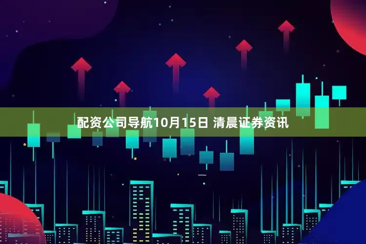 配资公司导航10月15日 清晨证券资讯