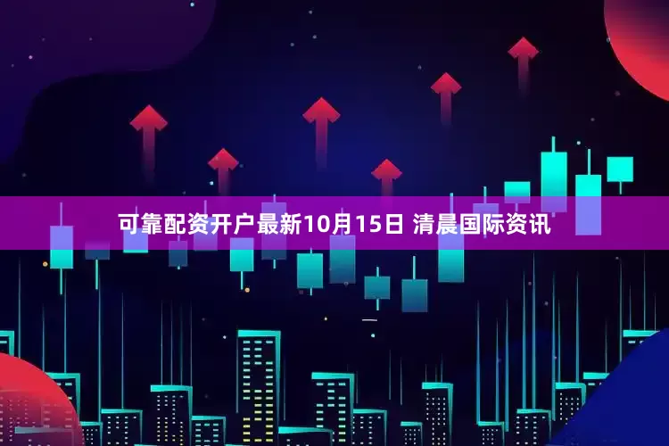 可靠配资开户最新10月15日 清晨国际资讯